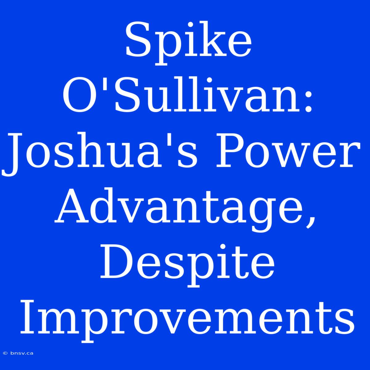 Spike O'Sullivan: Joshua's Power Advantage, Despite Improvements