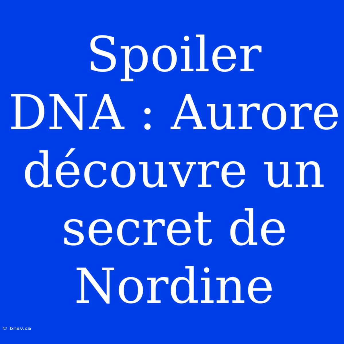 Spoiler DNA : Aurore Découvre Un Secret De Nordine