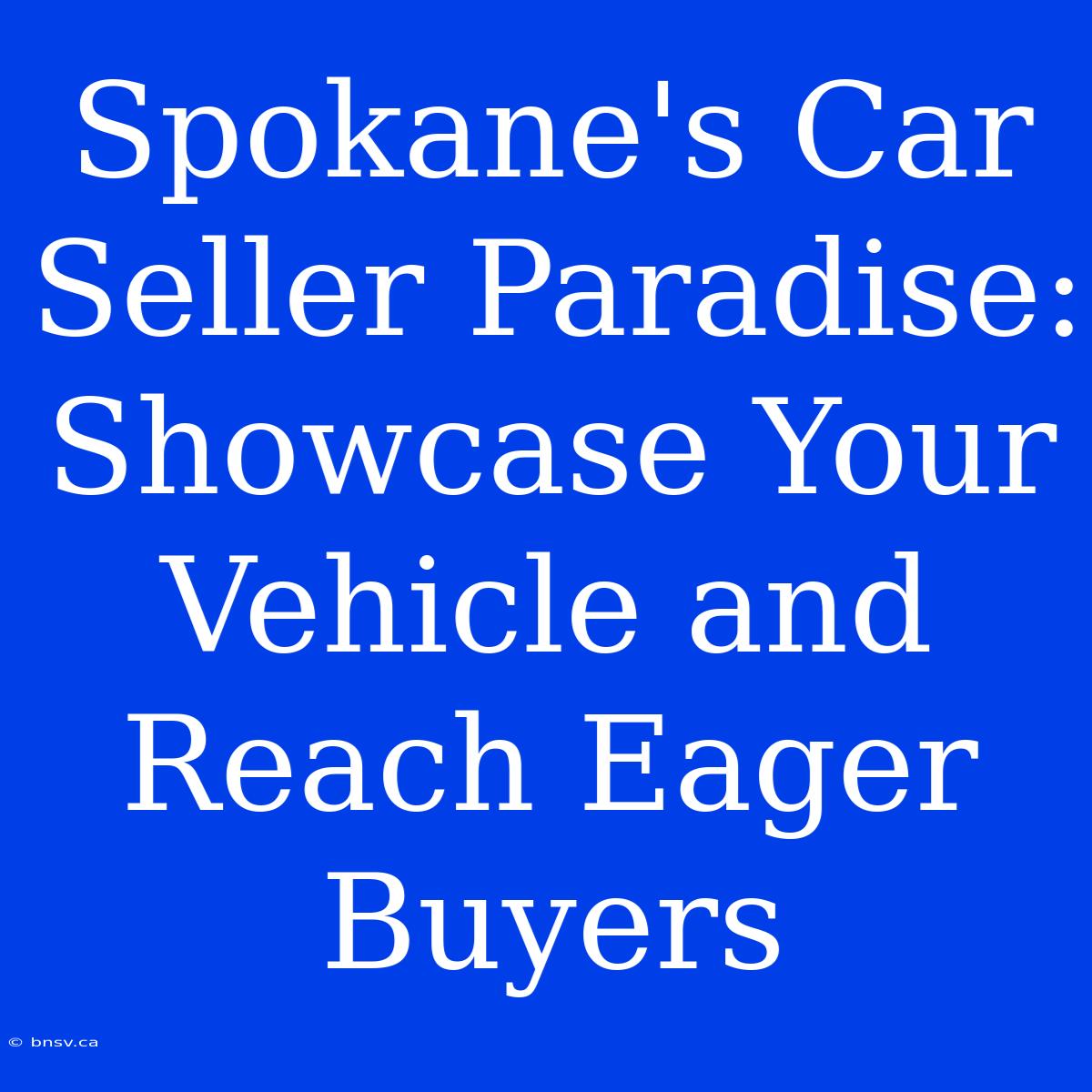 Spokane's Car Seller Paradise: Showcase Your Vehicle And Reach Eager Buyers