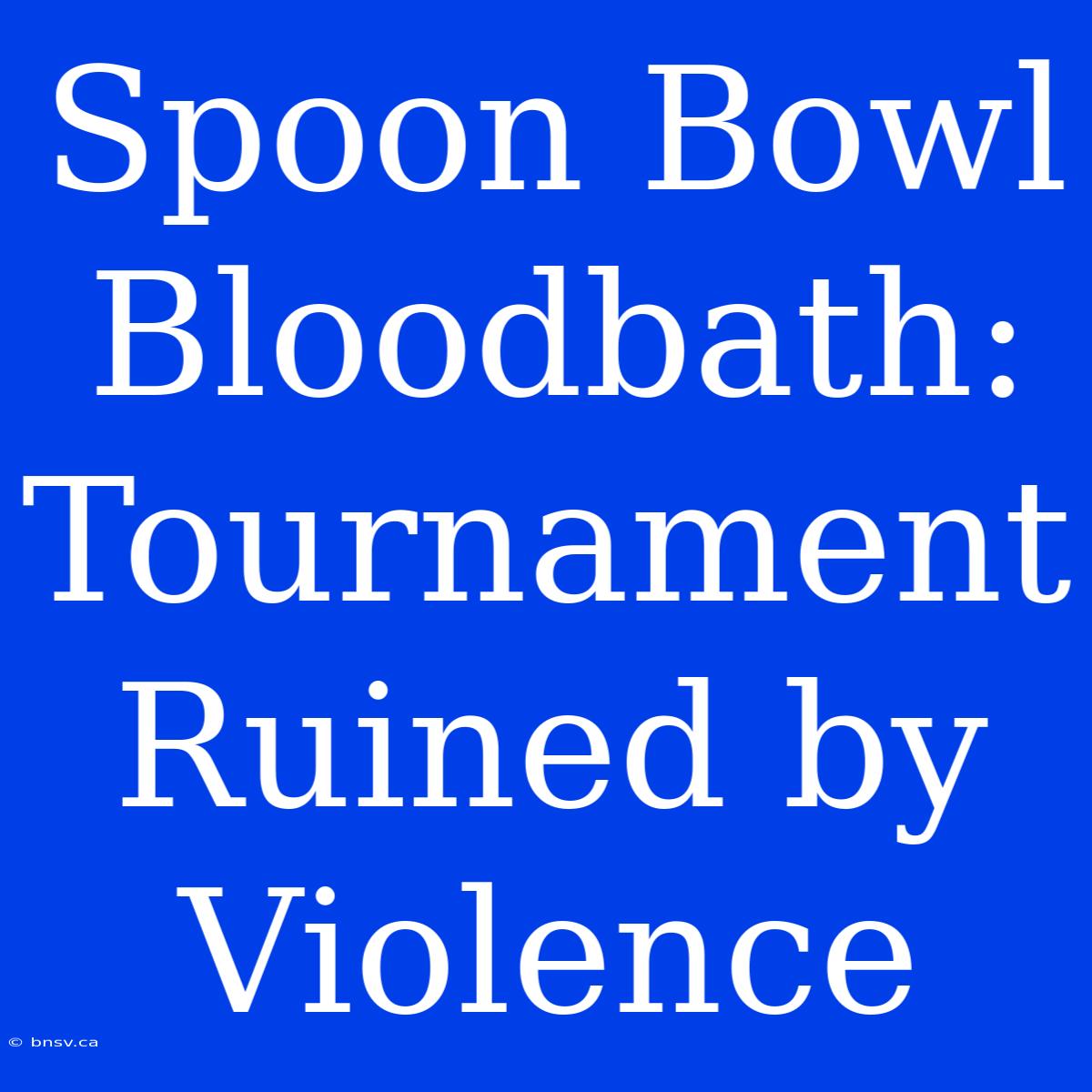 Spoon Bowl Bloodbath: Tournament Ruined By Violence