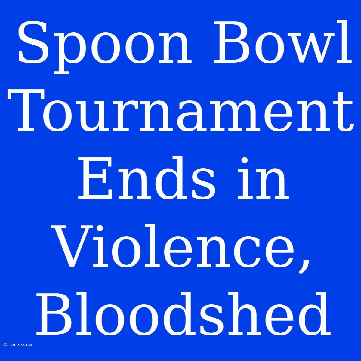 Spoon Bowl Tournament Ends In Violence, Bloodshed