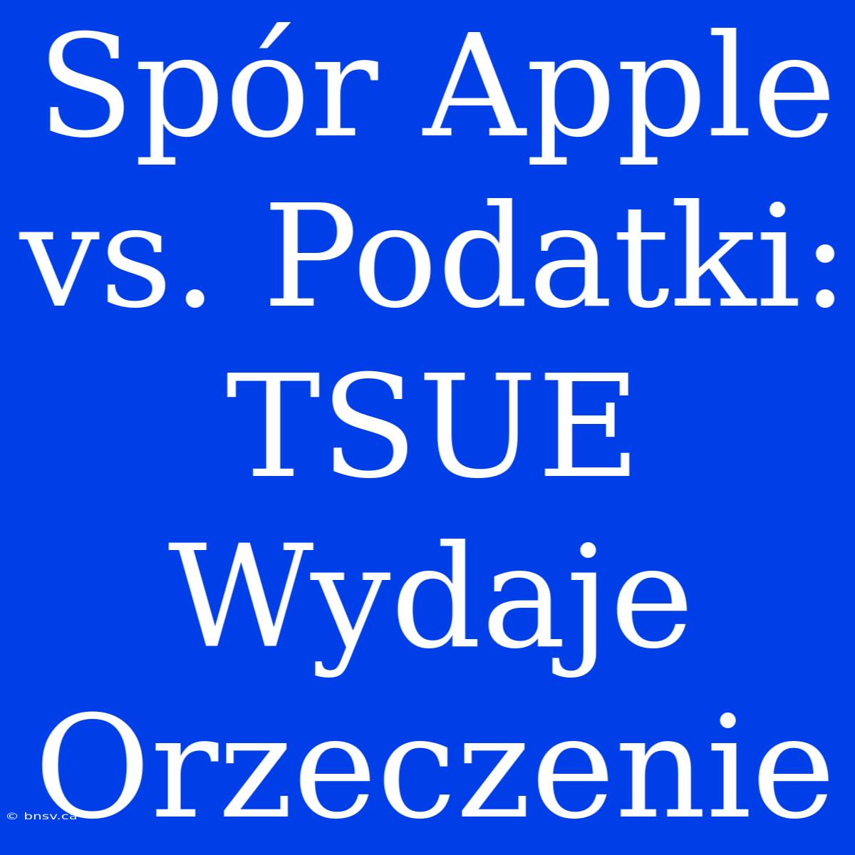 Spór Apple Vs. Podatki: TSUE Wydaje Orzeczenie