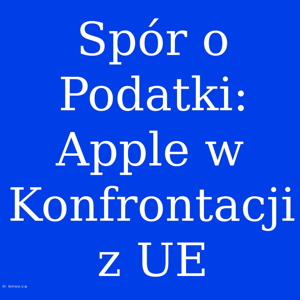 Spór O Podatki: Apple W Konfrontacji Z UE