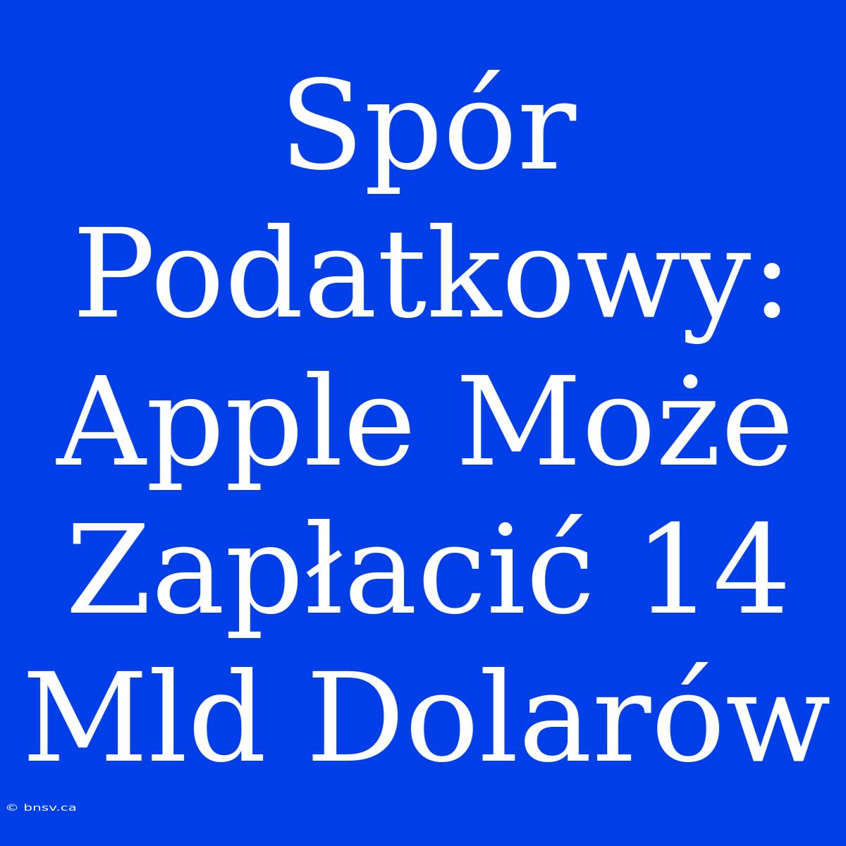 Spór Podatkowy: Apple Może Zapłacić 14 Mld Dolarów