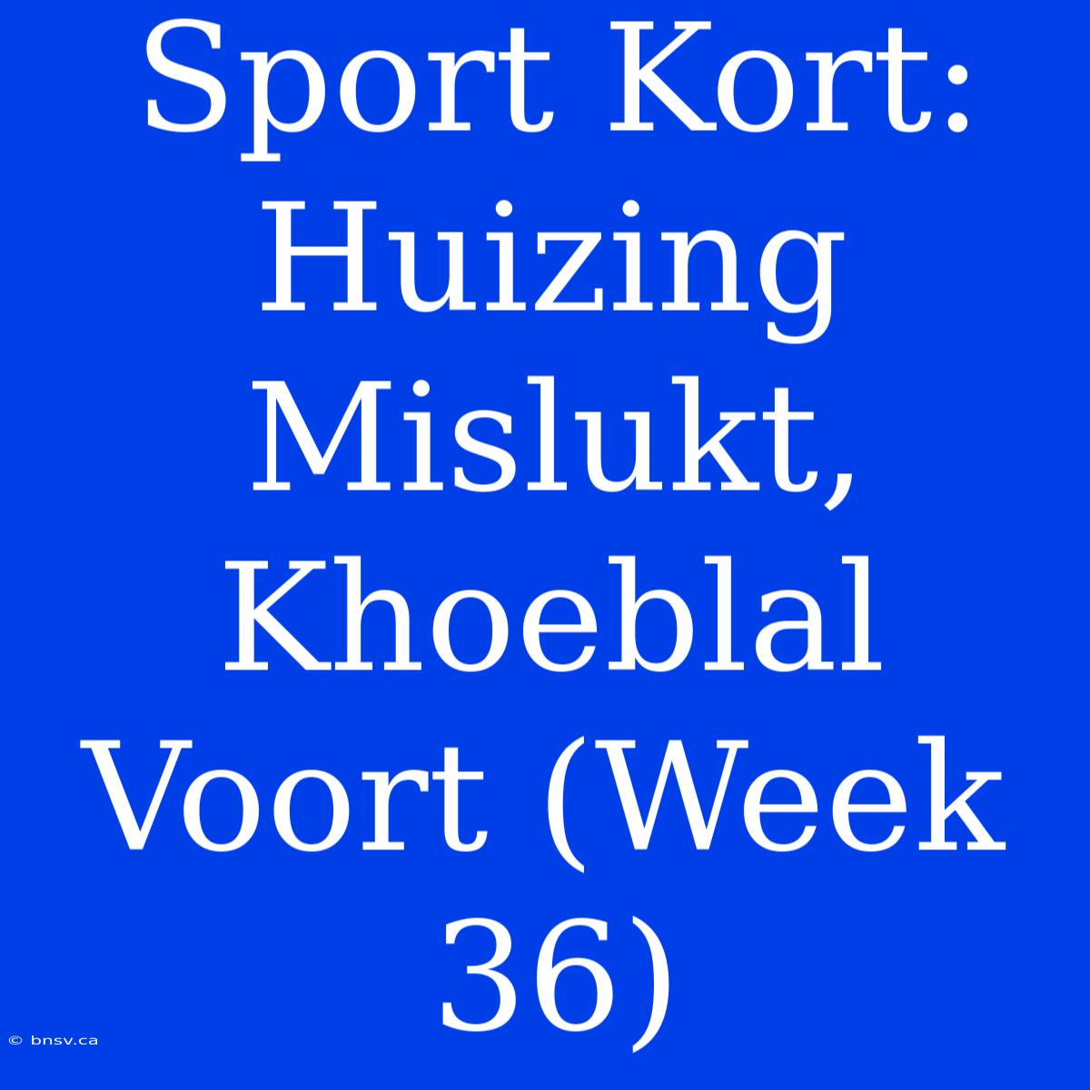 Sport Kort: Huizing Mislukt, Khoeblal Voort (Week 36)