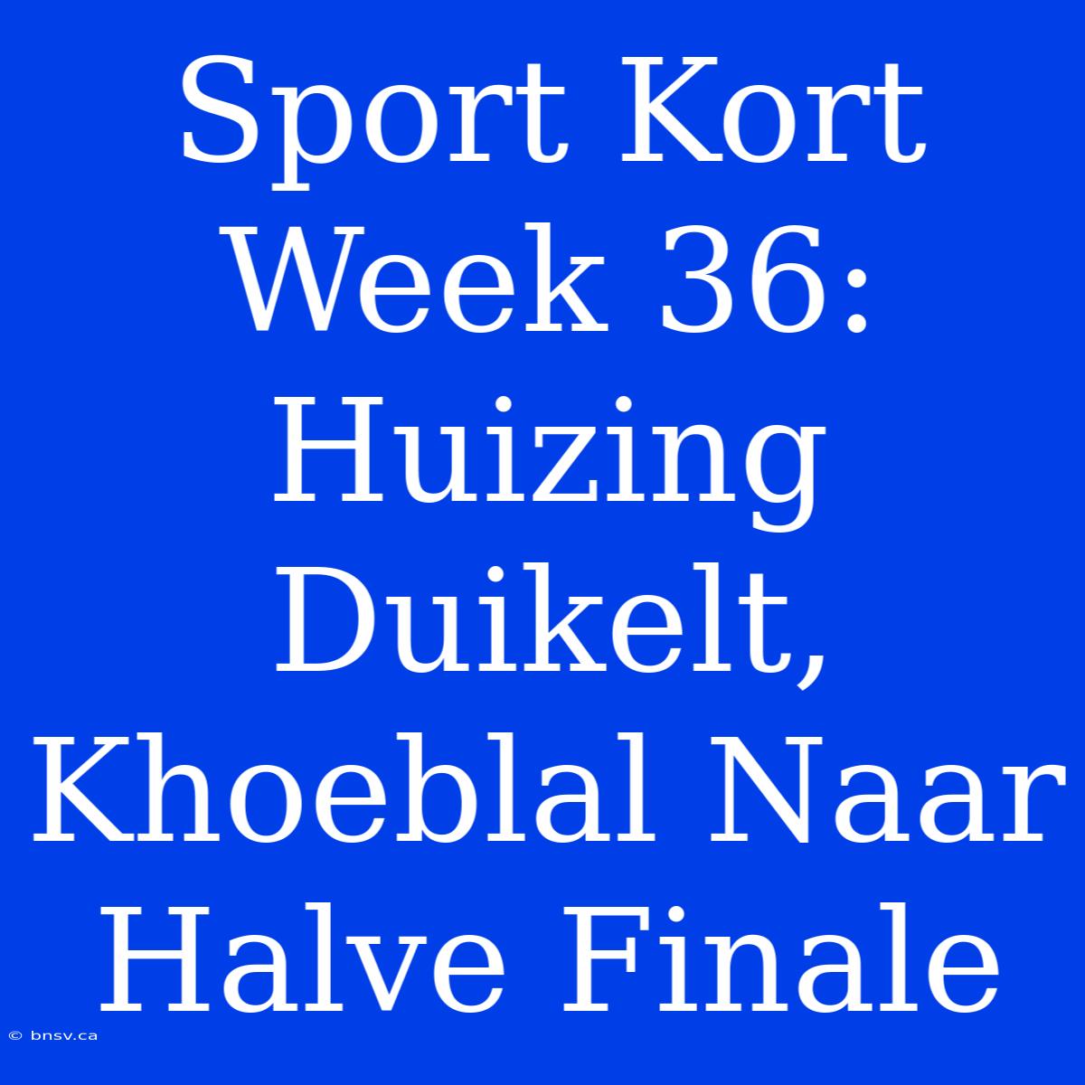 Sport Kort Week 36: Huizing Duikelt, Khoeblal Naar Halve Finale