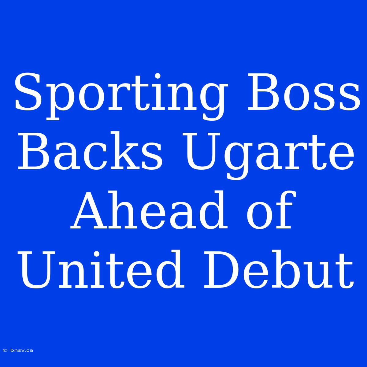 Sporting Boss Backs Ugarte Ahead Of United Debut