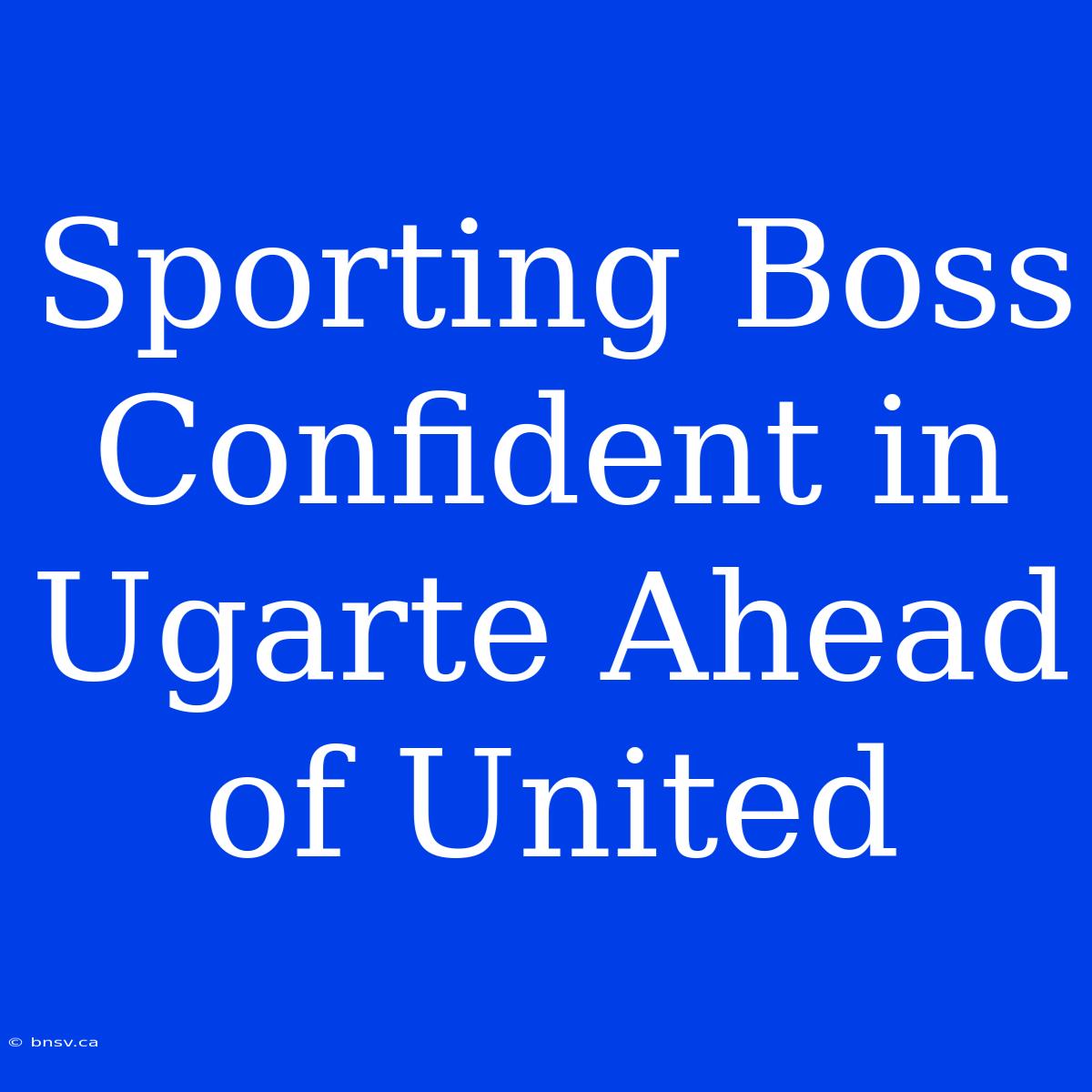 Sporting Boss Confident In Ugarte Ahead Of United