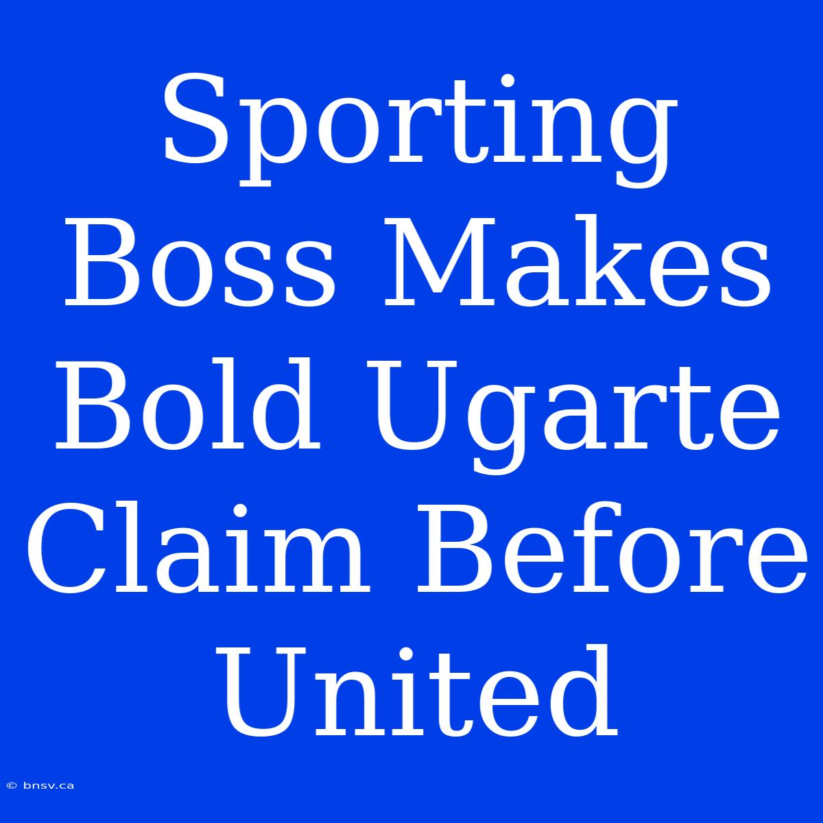 Sporting Boss Makes Bold Ugarte Claim Before United