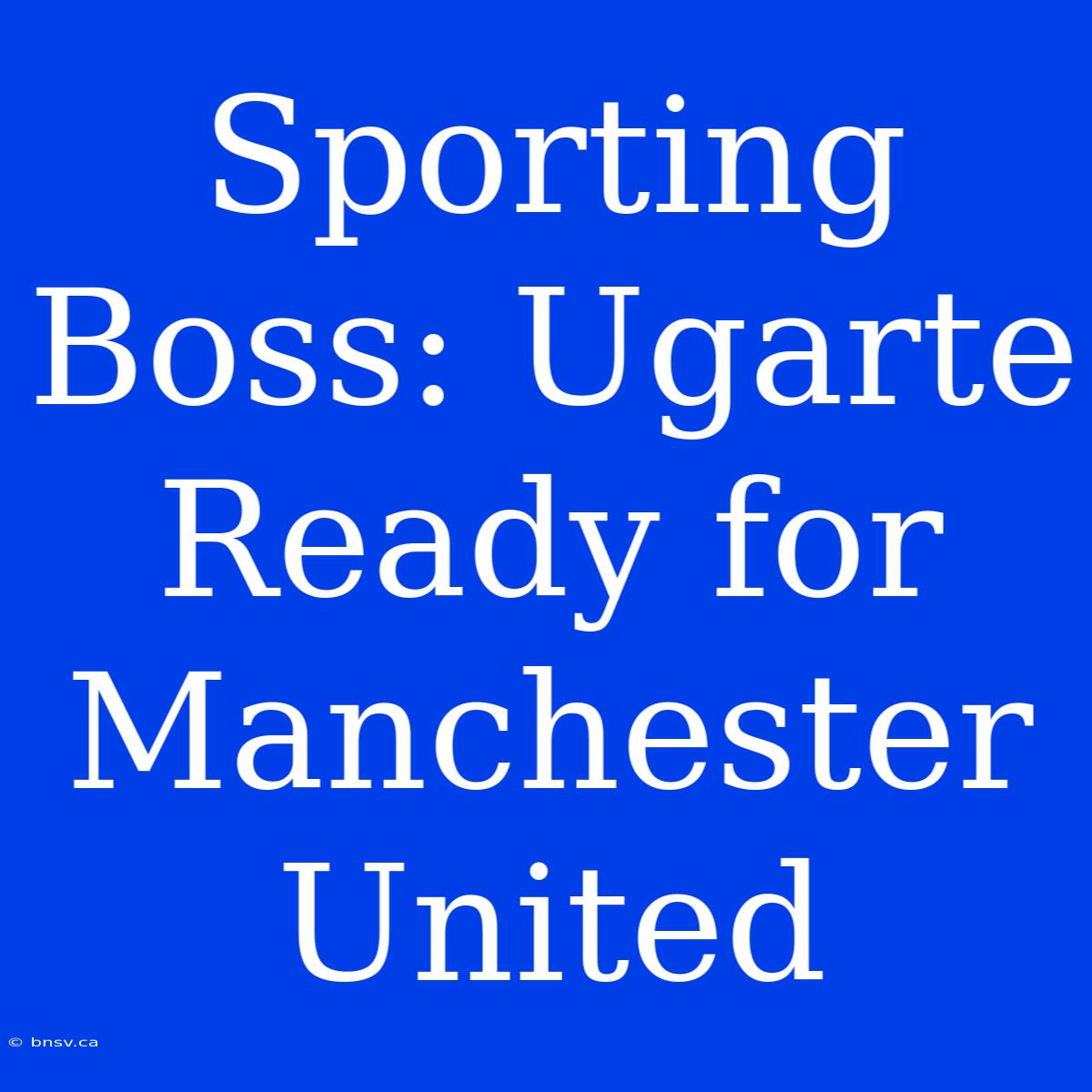 Sporting Boss: Ugarte Ready For Manchester United