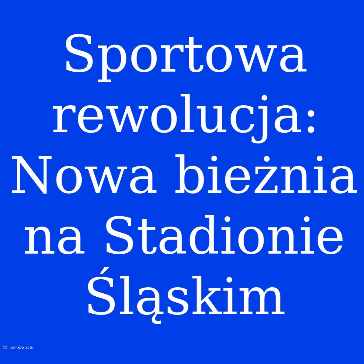 Sportowa Rewolucja: Nowa Bieżnia Na Stadionie Śląskim