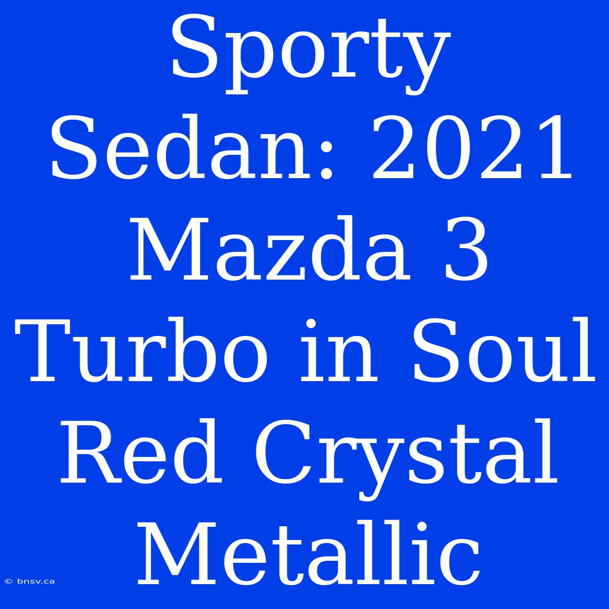 Sporty Sedan: 2021 Mazda 3 Turbo In Soul Red Crystal Metallic