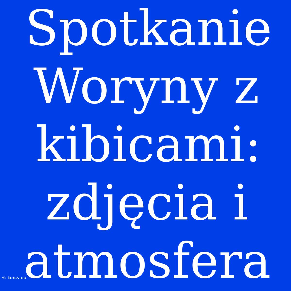 Spotkanie Woryny Z Kibicami: Zdjęcia I Atmosfera