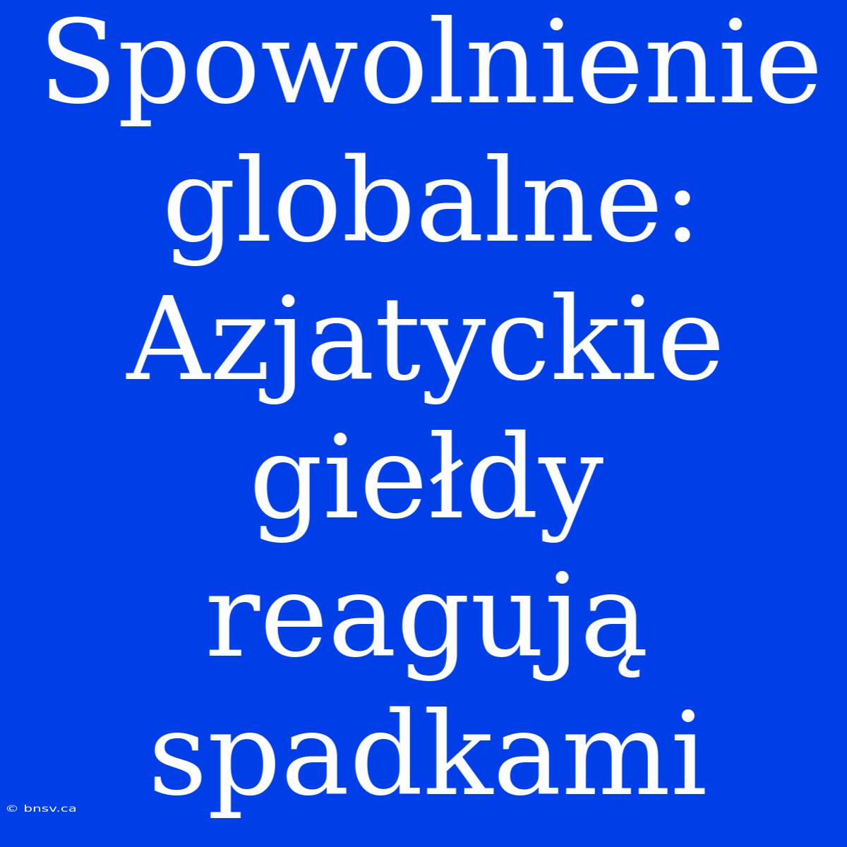 Spowolnienie Globalne: Azjatyckie Giełdy Reagują Spadkami