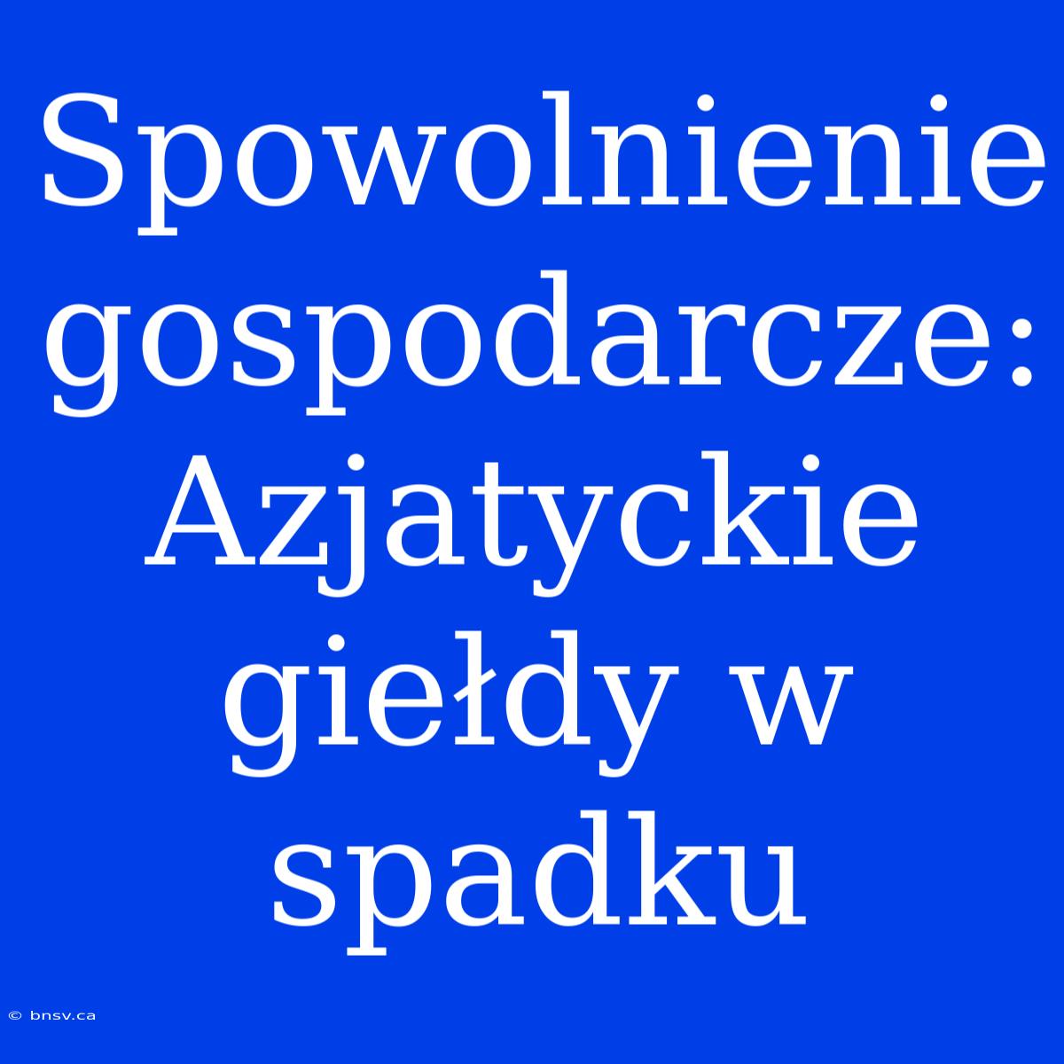 Spowolnienie Gospodarcze: Azjatyckie Giełdy W Spadku