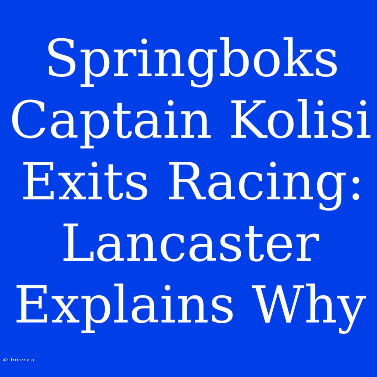 Springboks Captain Kolisi Exits Racing: Lancaster Explains Why