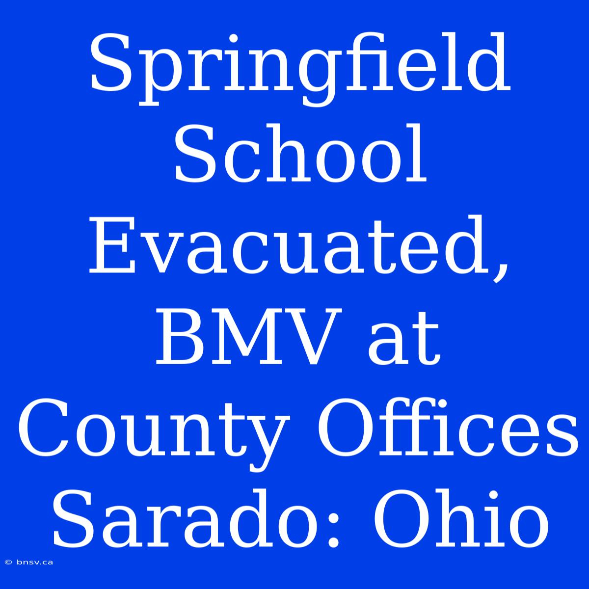 Springfield School Evacuated, BMV At County Offices Sarado: Ohio