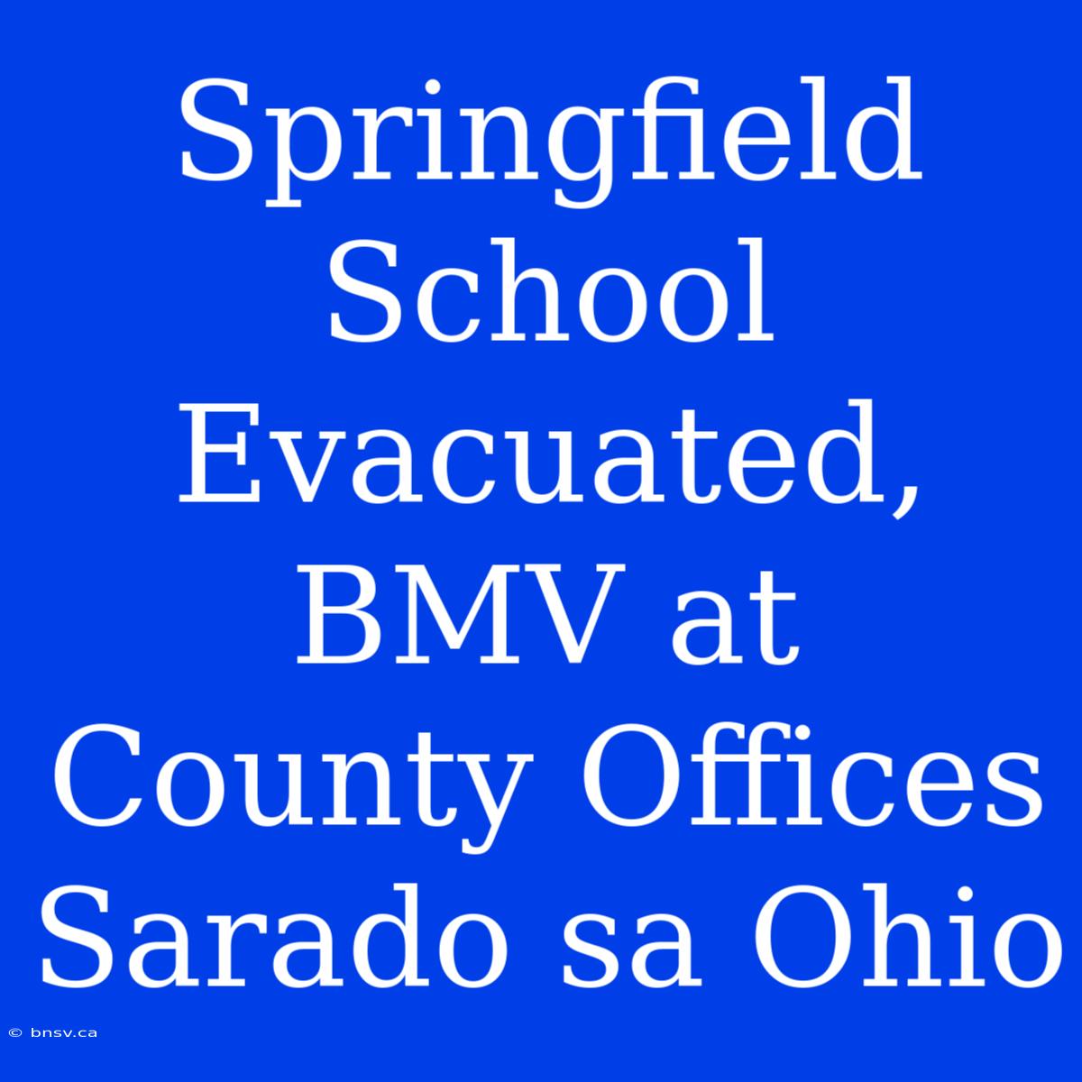 Springfield School Evacuated, BMV At County Offices Sarado Sa Ohio