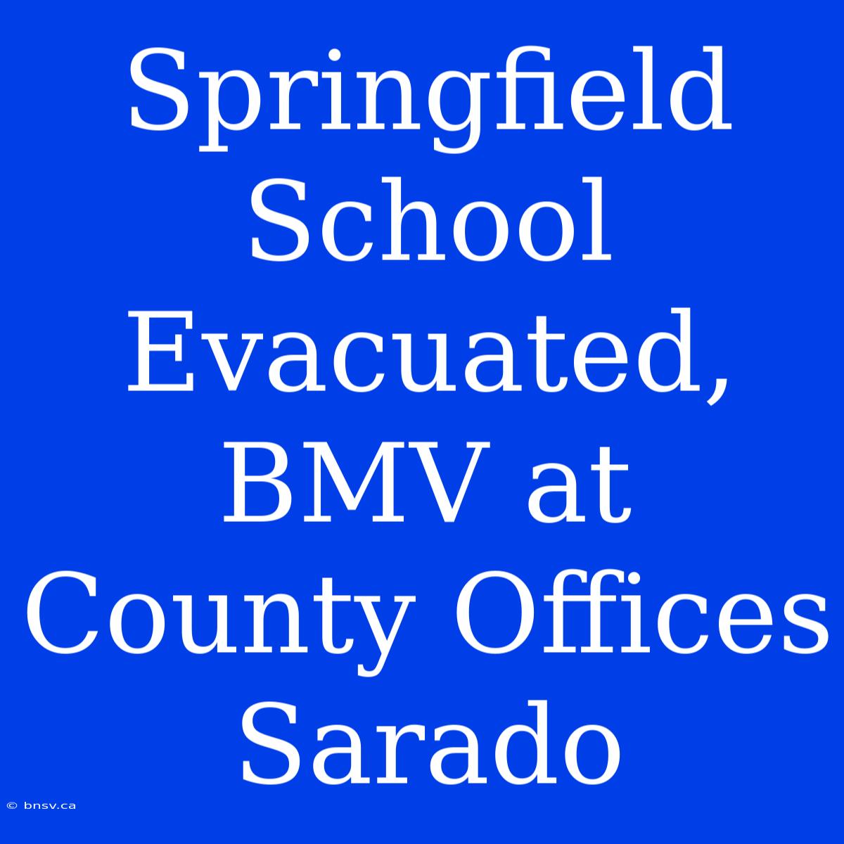 Springfield School Evacuated, BMV At County Offices Sarado