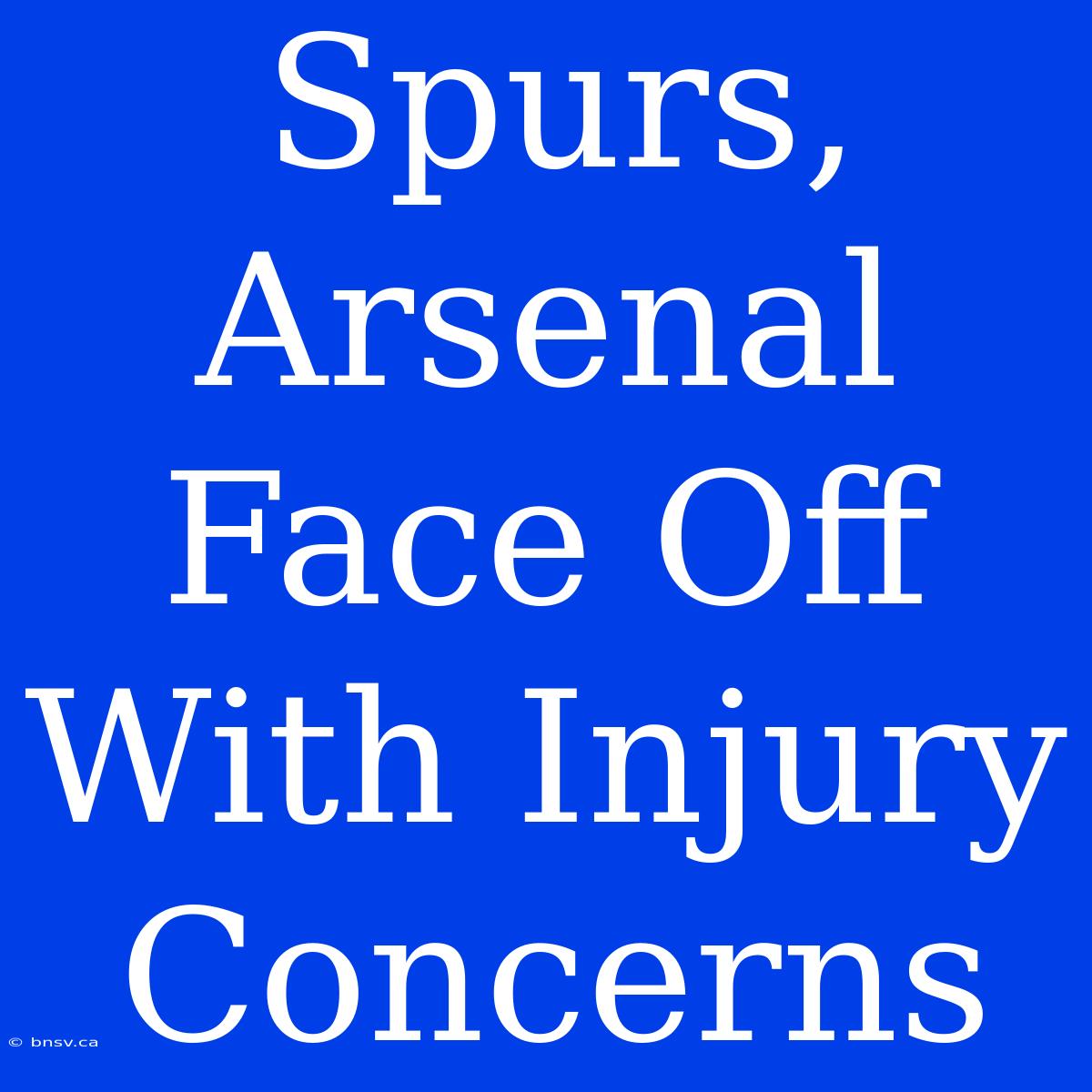 Spurs, Arsenal Face Off With Injury Concerns