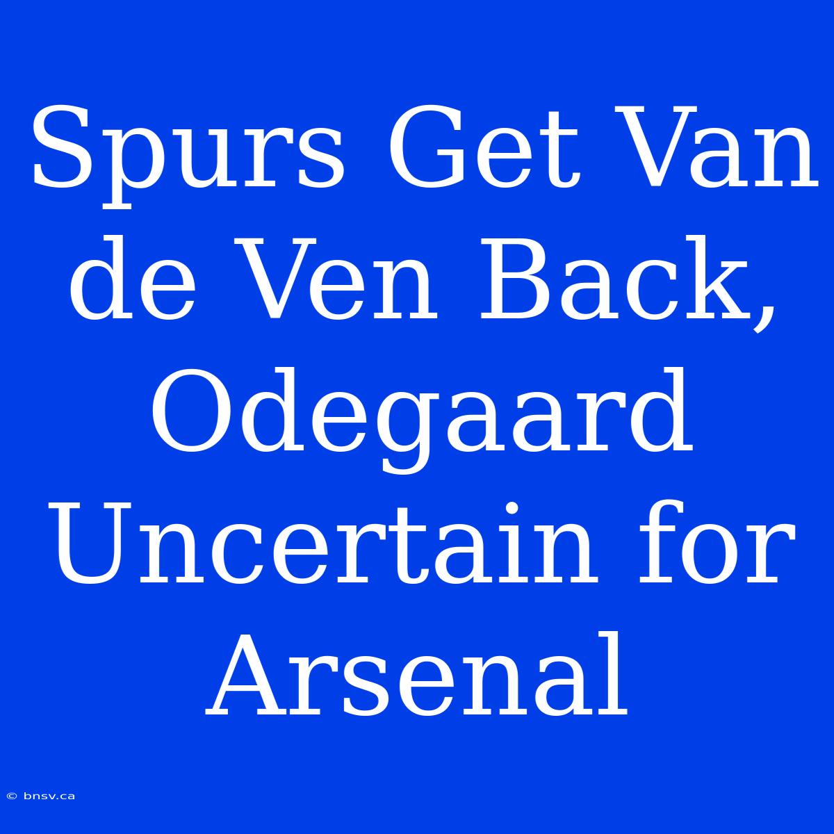 Spurs Get Van De Ven Back, Odegaard Uncertain For Arsenal