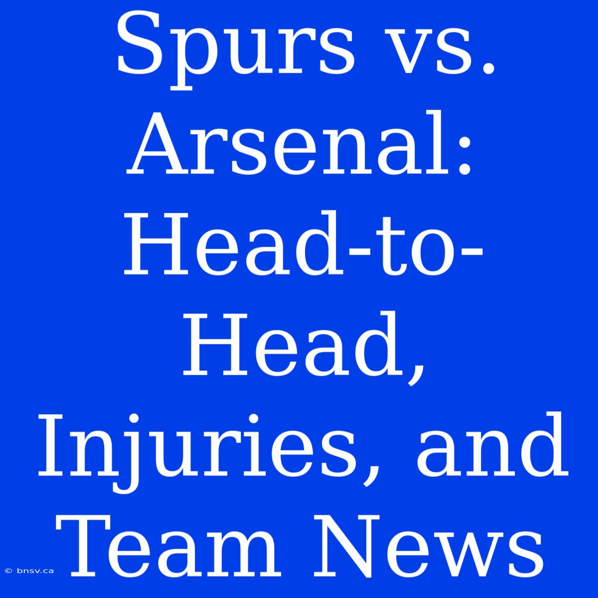 Spurs Vs. Arsenal: Head-to-Head, Injuries, And Team News