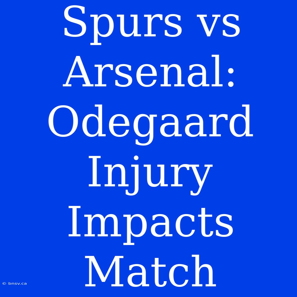 Spurs Vs Arsenal: Odegaard Injury Impacts Match