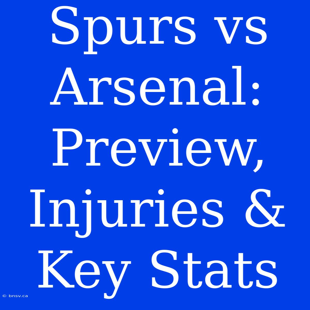 Spurs Vs Arsenal: Preview, Injuries & Key Stats