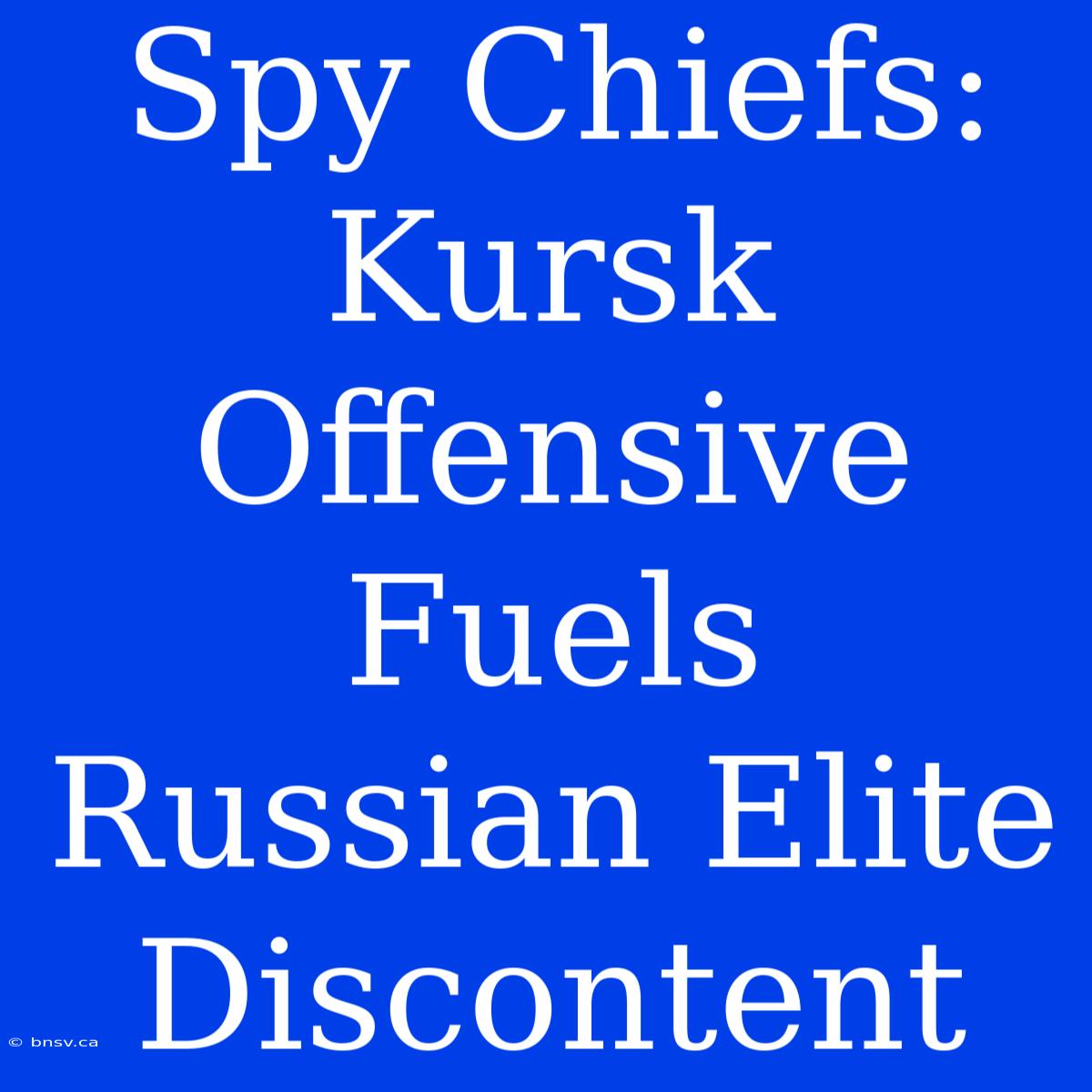 Spy Chiefs: Kursk Offensive Fuels Russian Elite Discontent