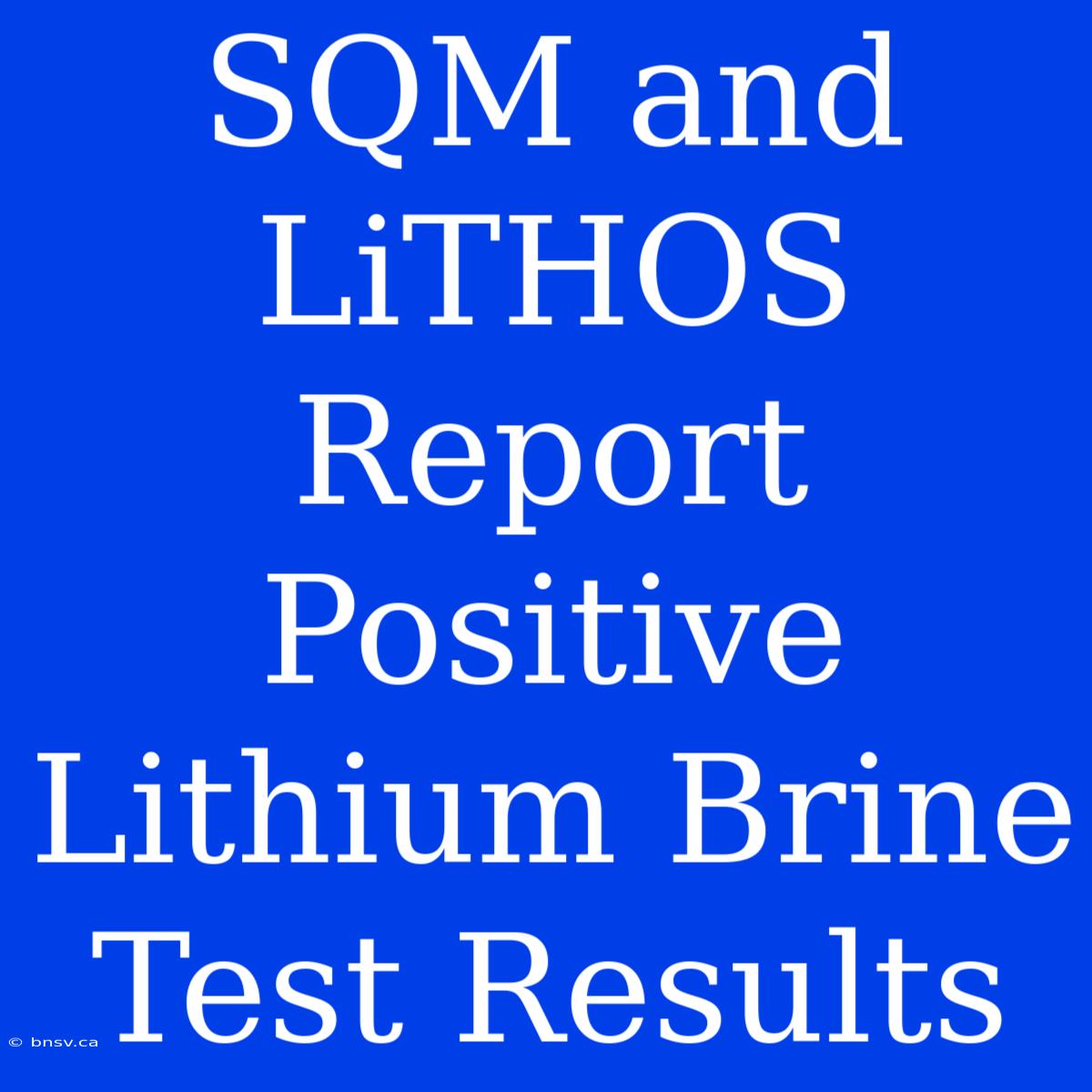 SQM And LiTHOS Report Positive Lithium Brine Test Results