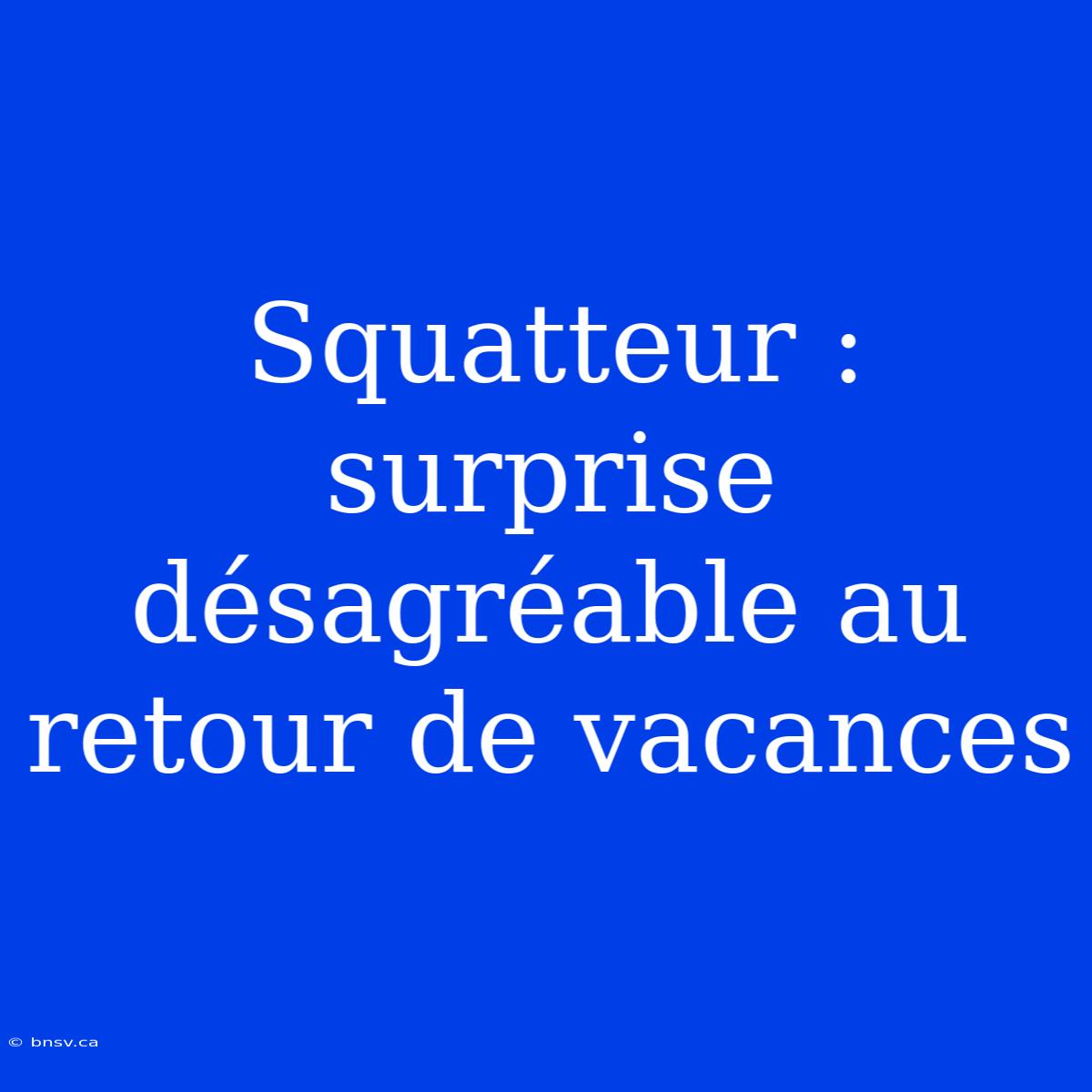 Squatteur : Surprise Désagréable Au Retour De Vacances