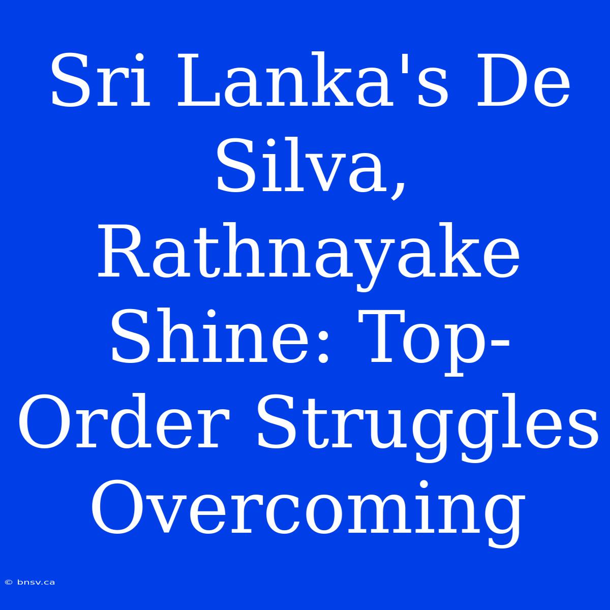 Sri Lanka's De Silva, Rathnayake Shine: Top-Order Struggles Overcoming