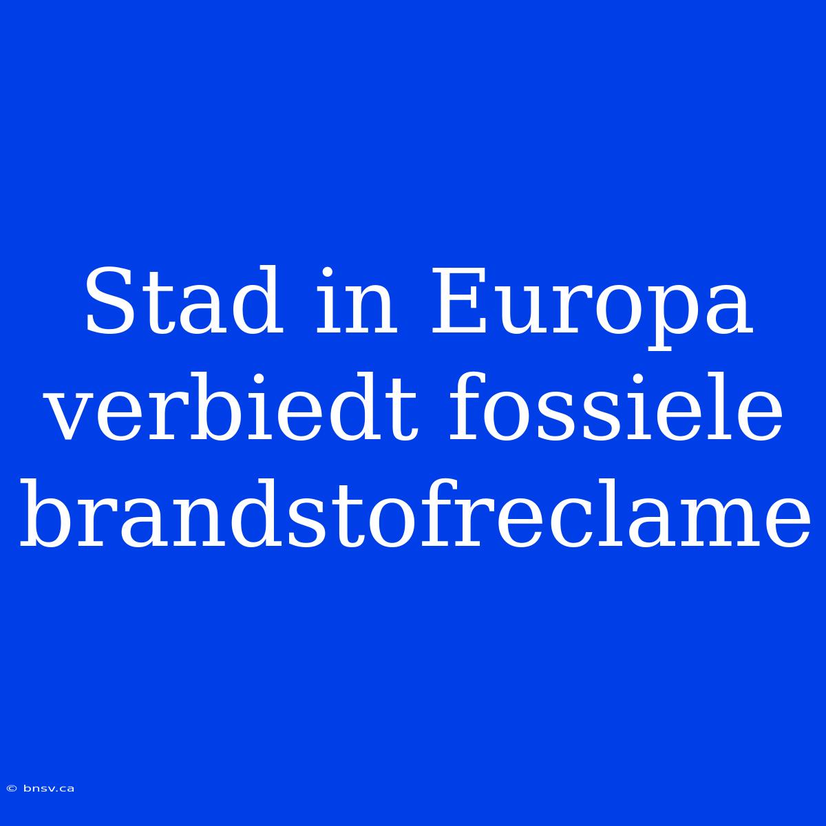 Stad In Europa Verbiedt Fossiele Brandstofreclame