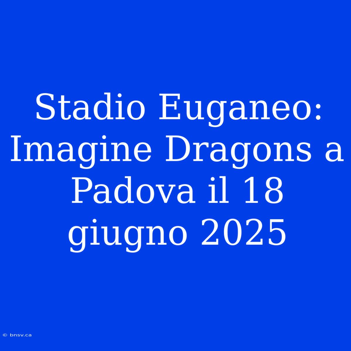 Stadio Euganeo: Imagine Dragons A Padova Il 18 Giugno 2025