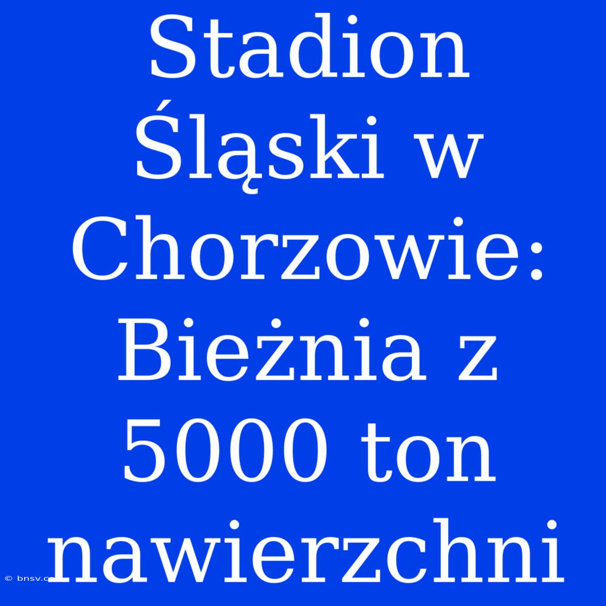 Stadion Śląski W Chorzowie: Bieżnia Z 5000 Ton Nawierzchni