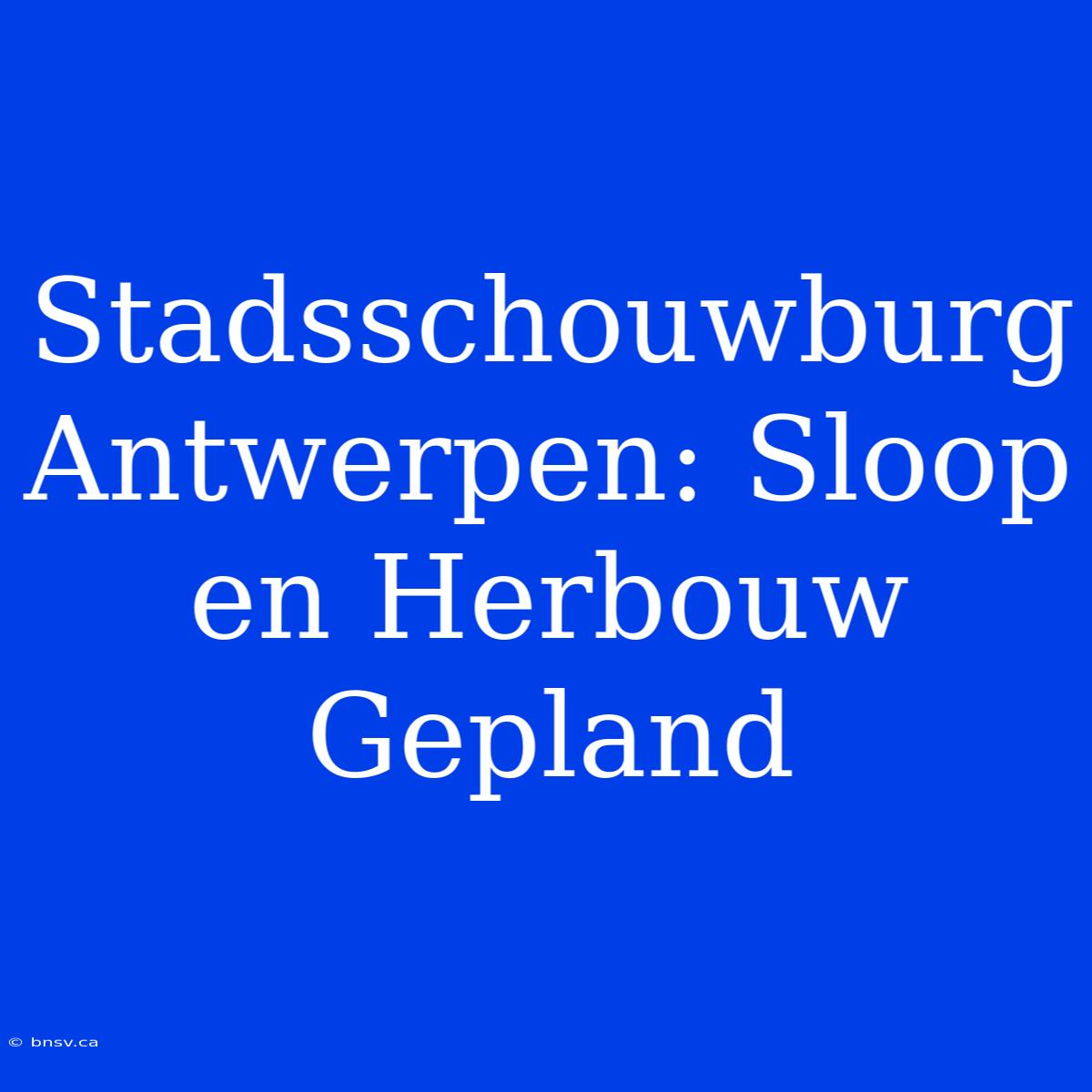 Stadsschouwburg Antwerpen: Sloop En Herbouw Gepland