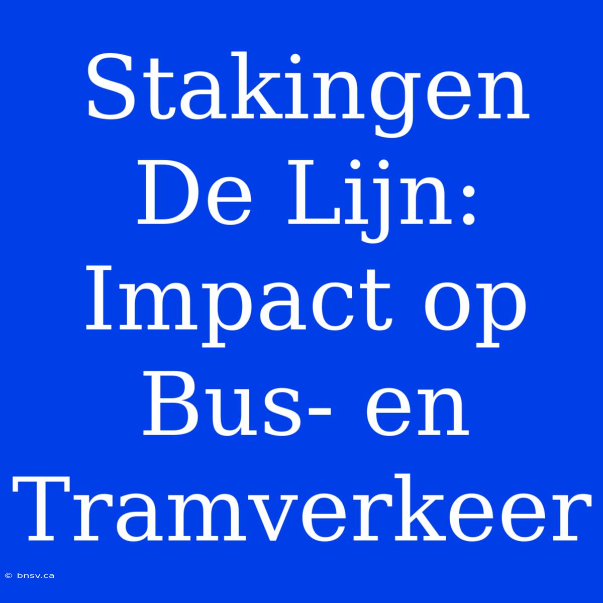 Stakingen De Lijn: Impact Op Bus- En Tramverkeer