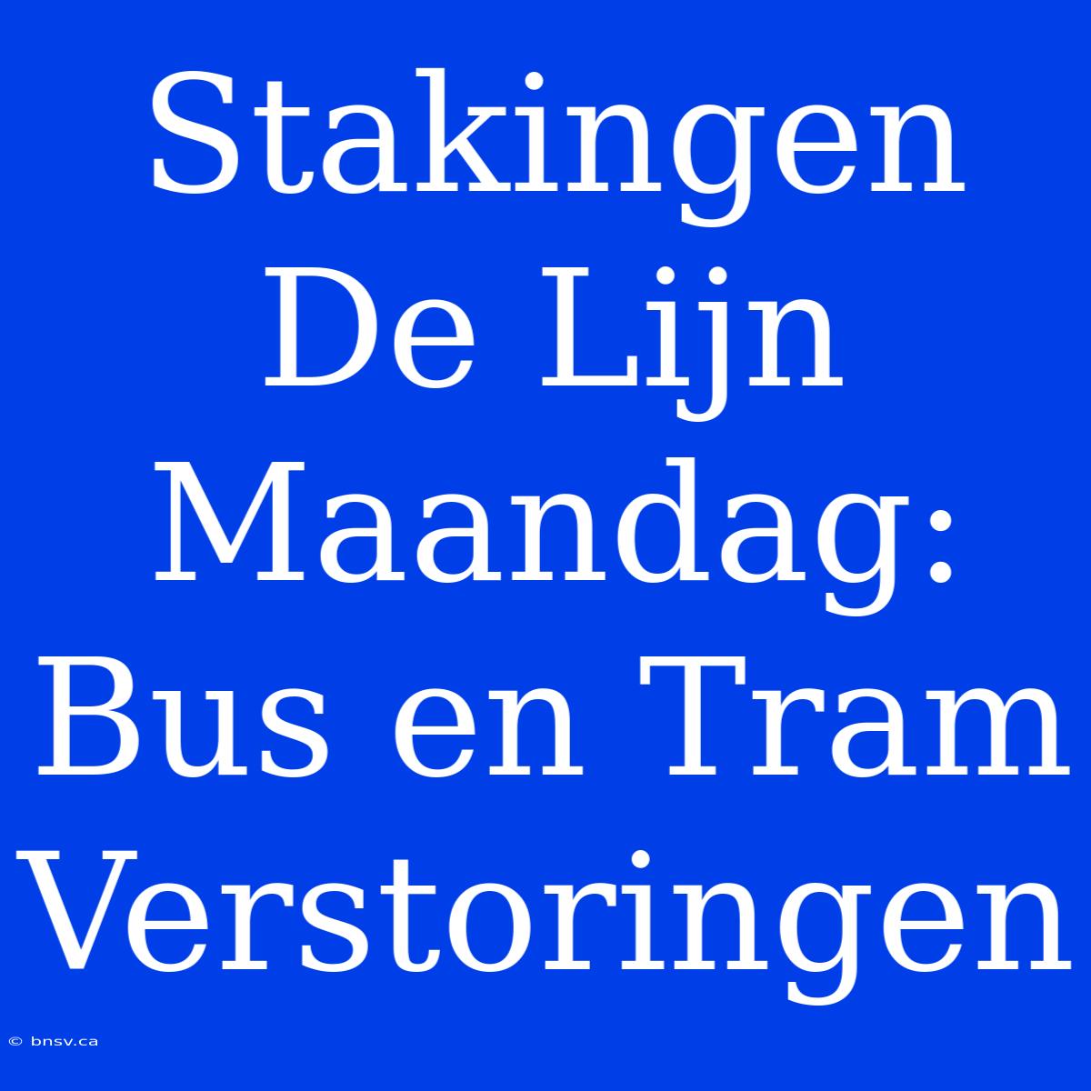 Stakingen De Lijn Maandag: Bus En Tram Verstoringen