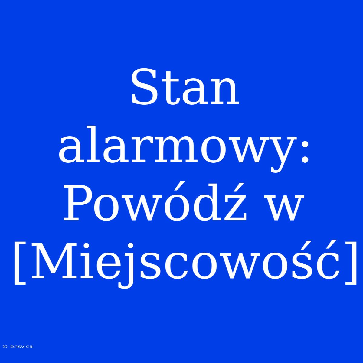 Stan Alarmowy: Powódź W [Miejscowość]