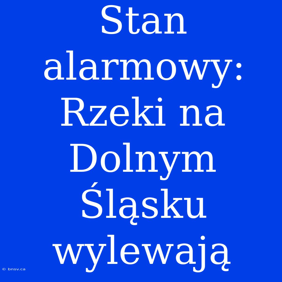 Stan Alarmowy: Rzeki Na Dolnym Śląsku Wylewają