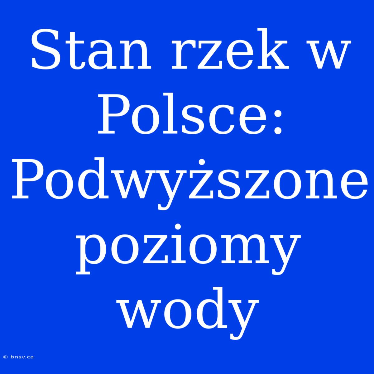 Stan Rzek W Polsce: Podwyższone Poziomy Wody