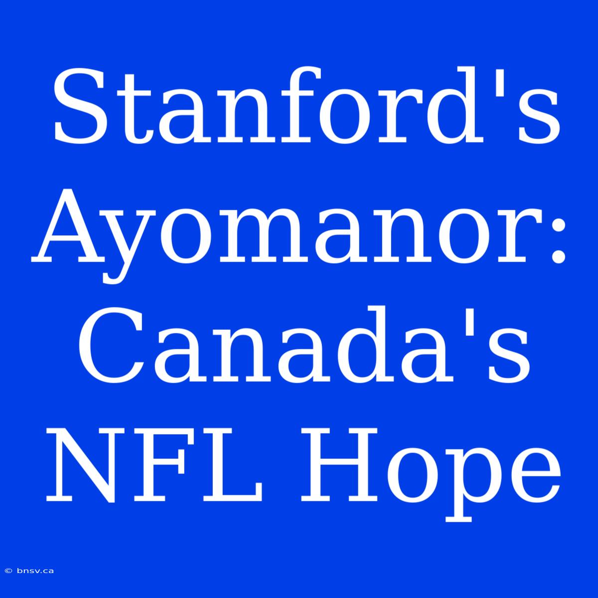 Stanford's Ayomanor: Canada's NFL Hope