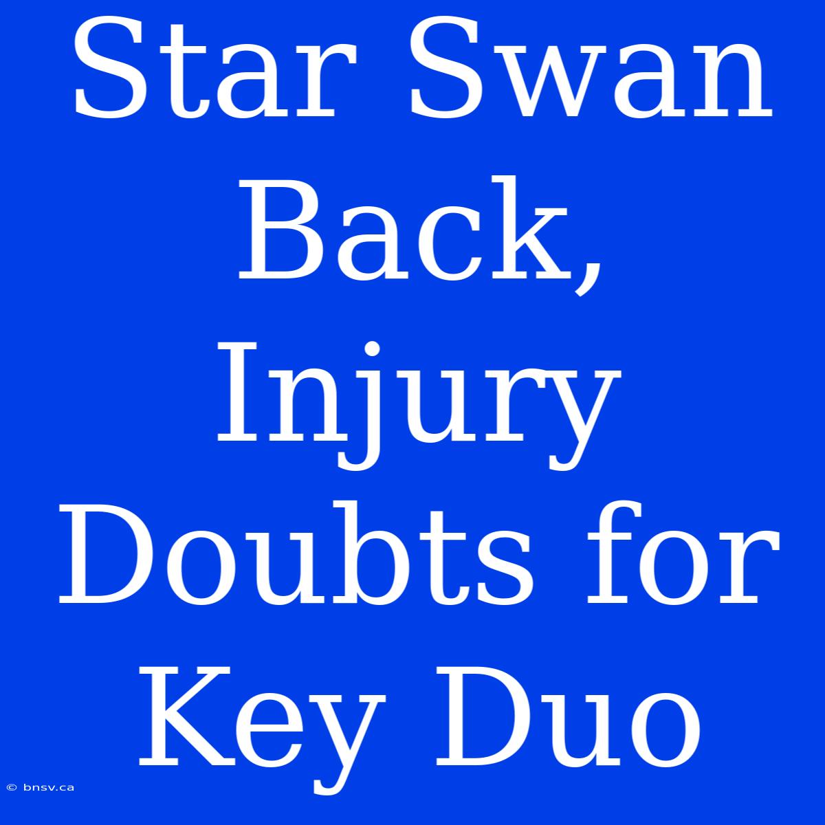 Star Swan Back, Injury Doubts For Key Duo