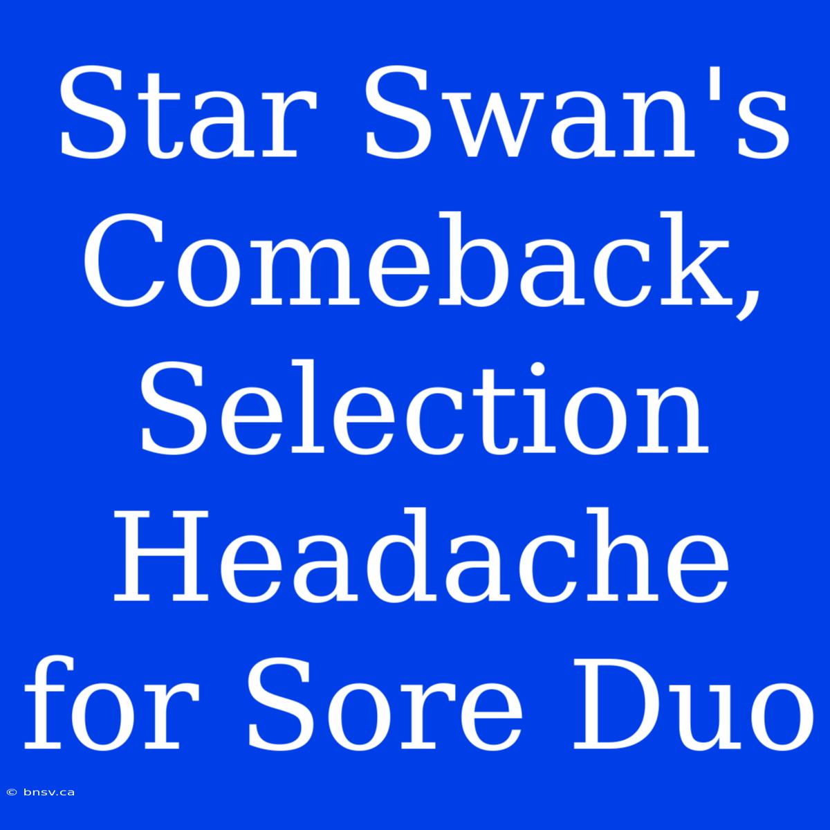 Star Swan's Comeback, Selection Headache For Sore Duo