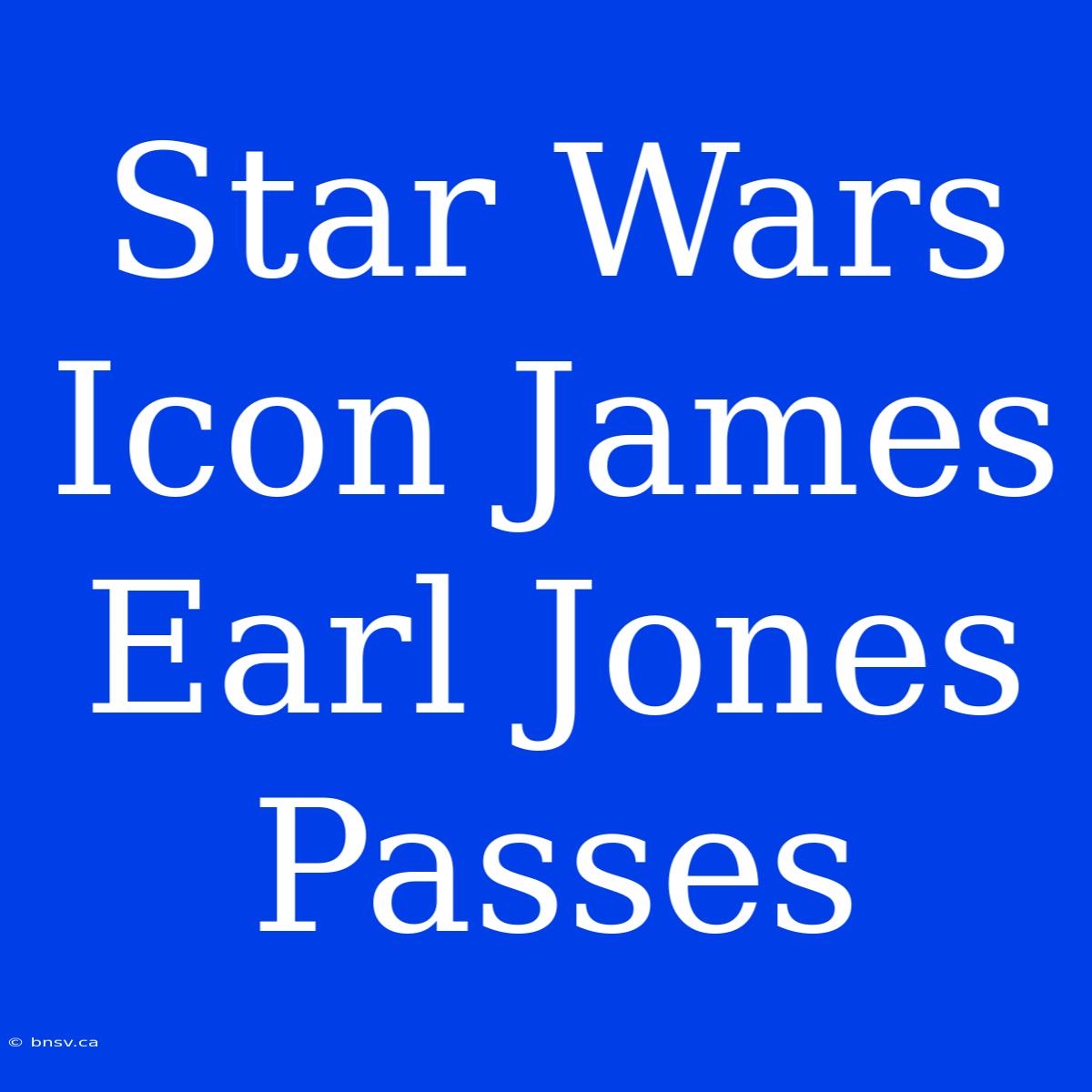 Star Wars Icon James Earl Jones Passes