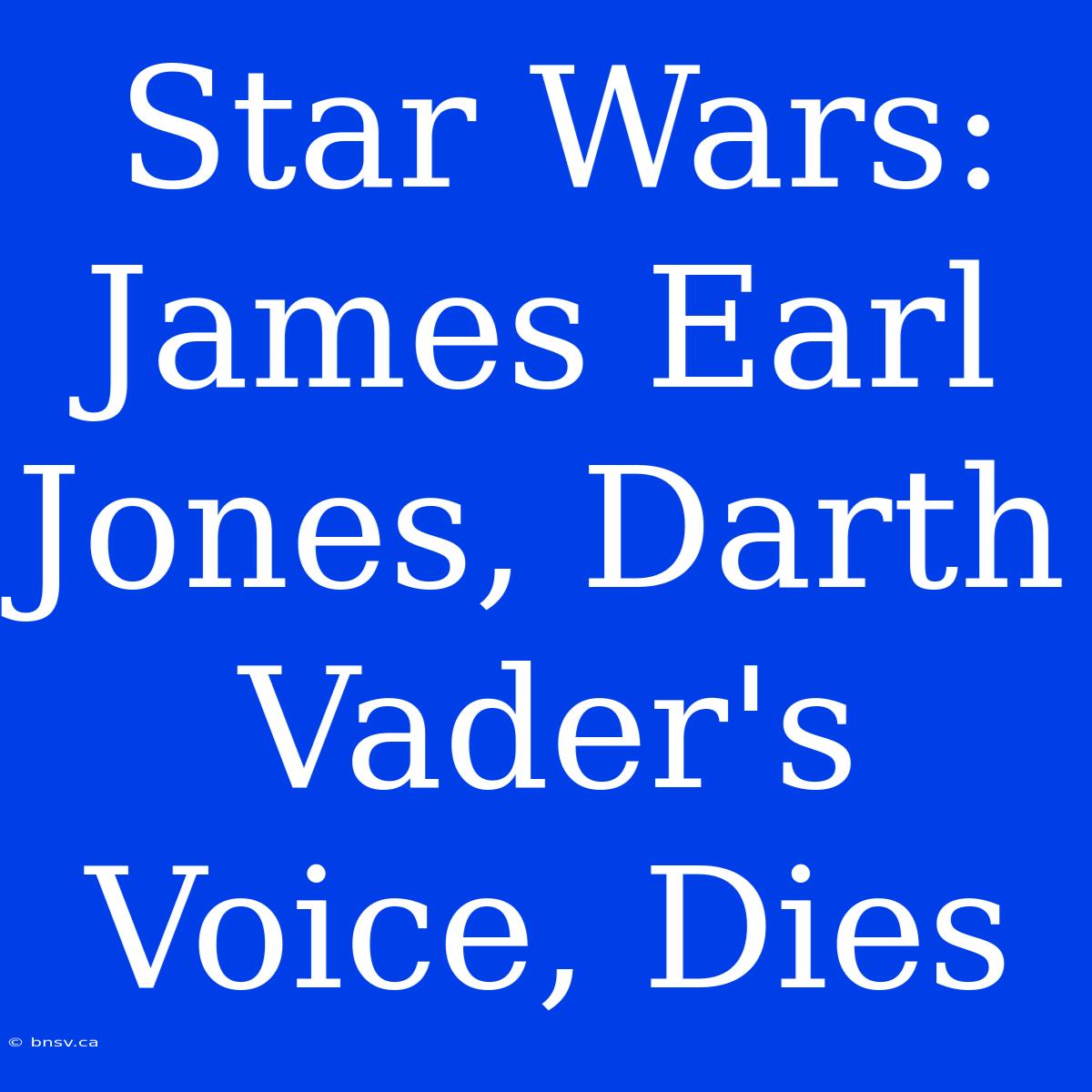 Star Wars: James Earl Jones, Darth Vader's Voice, Dies