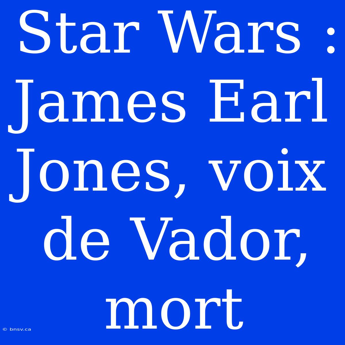 Star Wars : James Earl Jones, Voix De Vador, Mort