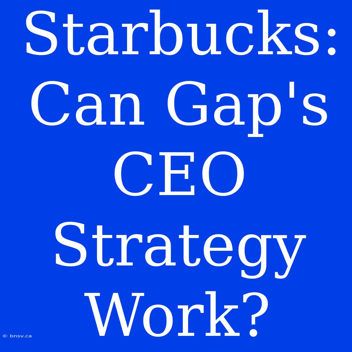 Starbucks: Can Gap's CEO Strategy Work?