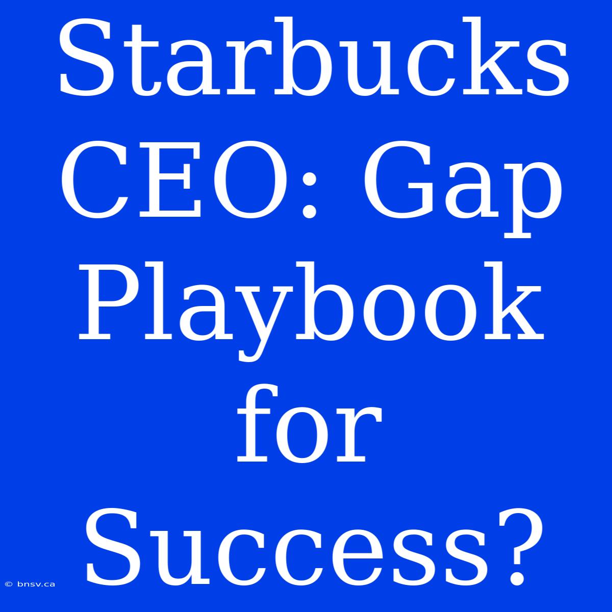 Starbucks CEO: Gap Playbook For Success?