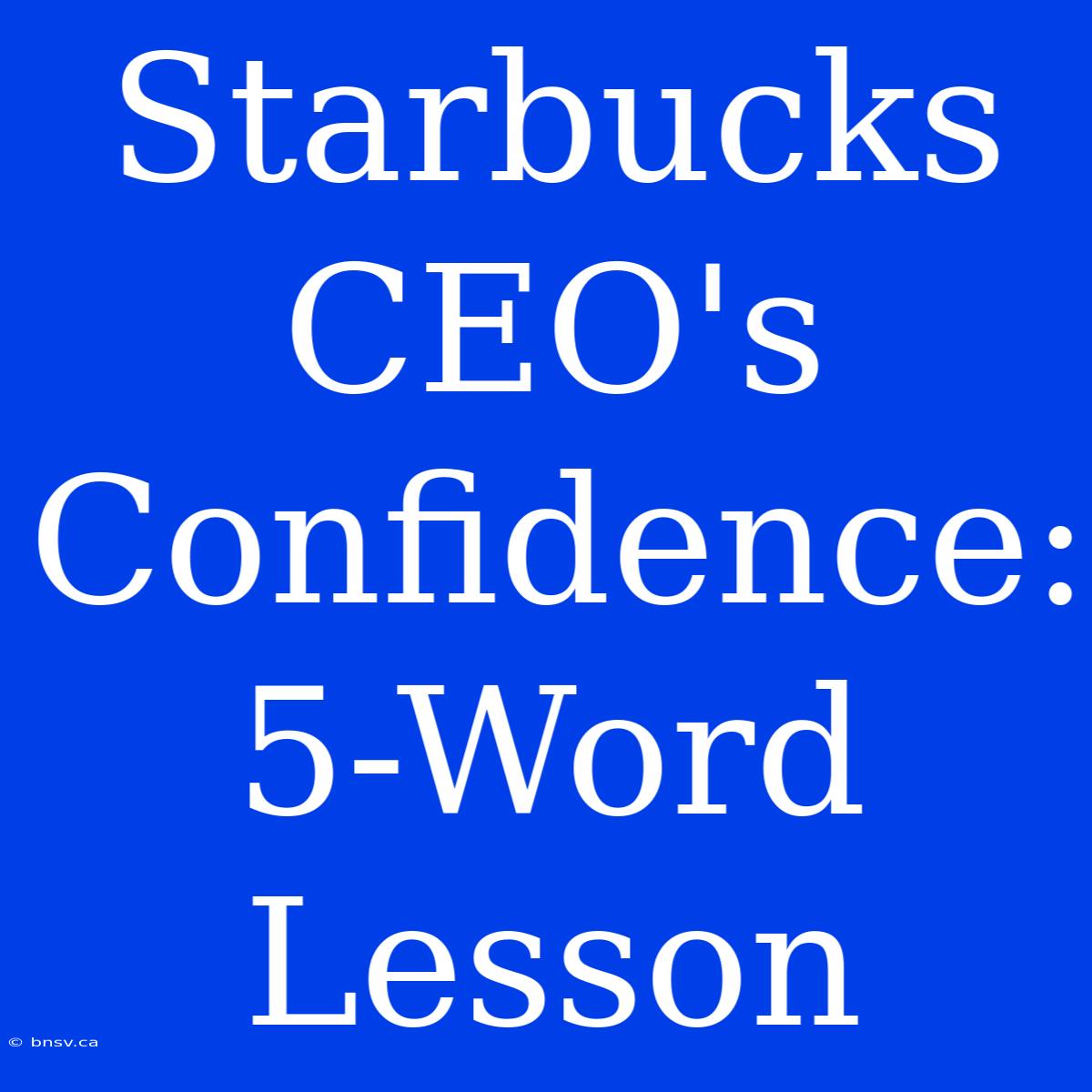 Starbucks CEO's Confidence: 5-Word Lesson